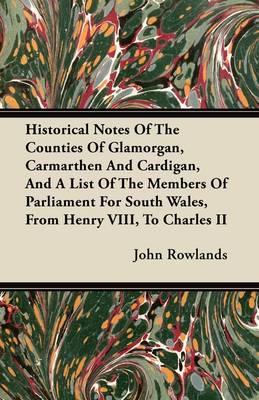 Book cover for Historical Notes Of The Counties Of Glamorgan, Carmarthen And Cardigan, And A List Of The Members Of Parliament For South Wales, From Henry VIII, To Charles II