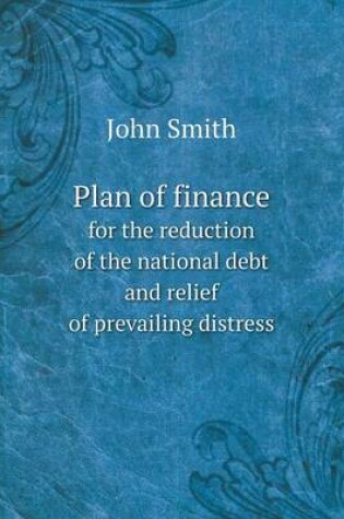 Cover of Plan of finance for the reduction of the national debt and relief of prevailing distress