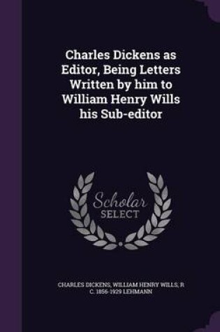 Cover of Charles Dickens as Editor, Being Letters Written by Him to William Henry Wills His Sub-Editor