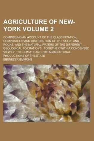 Cover of Agriculture of New-York Volume 2; Comprising an Account of the Classification, Composition and Distribution of the Solls and Rocks, and the Natural Waters of the Different Geological Formations Together with a Condensed View of the Climate and the Agricult