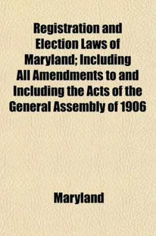 Cover of Registration and Election Laws of Maryland; Including All Amendments to and Including the Acts of the General Assembly of 1906