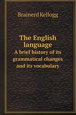 Cover of The English language A brief history of its grammatical changes and its vocabulary