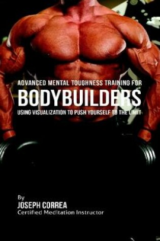 Cover of Advanced Mental Toughness Training for Bodybuilders : Using Visualization to Push Yourself to the Limit