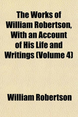Cover of The Works of William Robertson, with an Account of His Life and Writings (Volume 4)