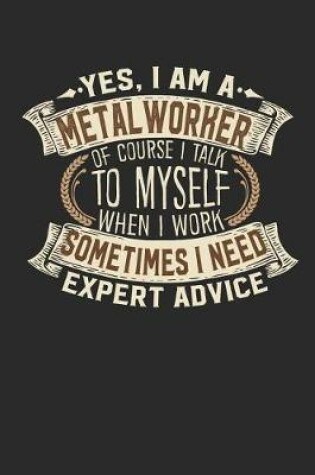 Cover of Yes, I Am a Metal Worker of Course I Talk to Myself When I Work Sometimes I Need Expert Advice