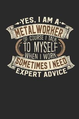 Cover of Yes, I Am a Metal Worker of Course I Talk to Myself When I Work Sometimes I Need Expert Advice