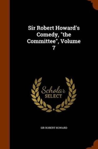 Cover of Sir Robert Howard's Comedy, the Committee, Volume 7