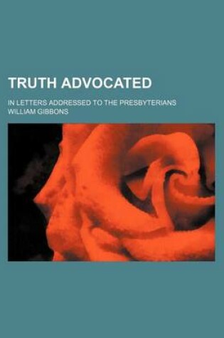 Cover of Truth Advocated; In Letters Addressed to the Presbyterians