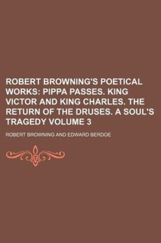 Cover of Robert Browning's Poetical Works Volume 3; Pippa Passes. King Victor and King Charles. the Return of the Druses. a Soul's Tragedy