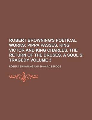 Book cover for Robert Browning's Poetical Works Volume 3; Pippa Passes. King Victor and King Charles. the Return of the Druses. a Soul's Tragedy