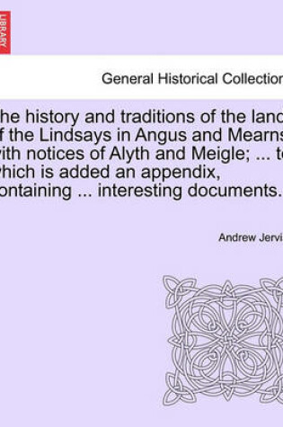 Cover of The History and Traditions of the Land of the Lindsays in Angus and Mearns, with Notices of Alyth and Meigle; ... to Which Is Added an Appendix, Containing ... Interesting Documents.