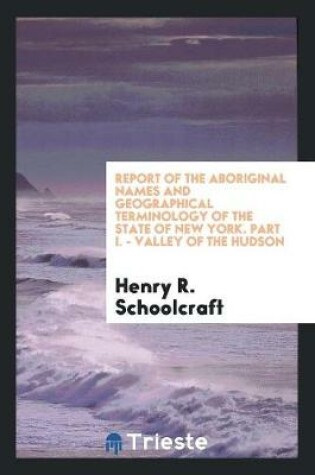 Cover of Report of the Aboriginal Names and Geographical Terminology of the State of New York. Part I.--Valley of the Hudson. Made to the New York Historical Society, by the Committee Appointed to Prepare a Map, Etc., and Read at the Stated Meeting of the Society,