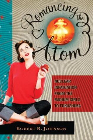 Cover of Romancing the Atom: Nuclear Infatuation from the Radium Girls to Fukushima