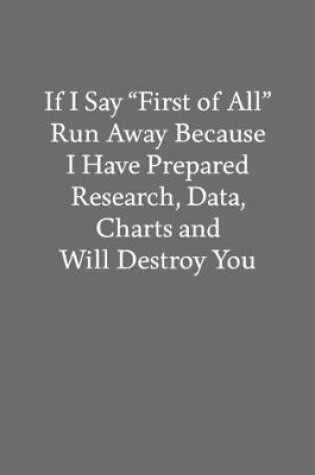 Cover of If I Say "First of All" Run Away Because I Have Prepared Research, Data, Charts and Will Destroy You