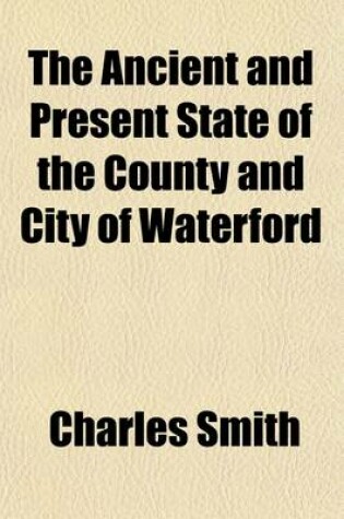 Cover of The Ancient and Present State of the County and City of Waterford; Being a Natural, Civil, Ecclesiastical, Historical and Topographical Description Thereof