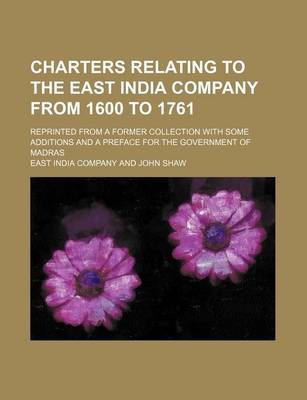 Book cover for Charters Relating to the East India Company from 1600 to 1761; Reprinted from a Former Collection with Some Additions and a Preface for the Government of Madras