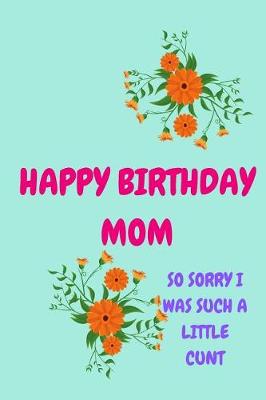 Book cover for Happy Birthday Mom, So Sorry I Was Such a Little Cunt