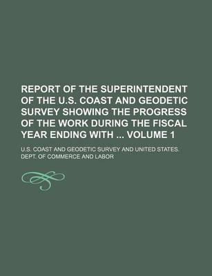 Book cover for Report of the Superintendent of the U.S. Coast and Geodetic Survey Showing the Progress of the Work During the Fiscal Year Ending with Volume 1