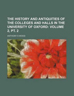 Book cover for The History and Antiquities of the Colleges and Halls in the University of Oxford Volume 2, PT. 2