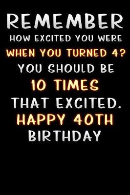 Book cover for remember how excited you were when you turned 4 you should be 10 times that excited happy 40 th birthday