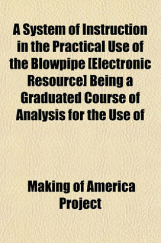 Cover of A System of Instruction in the Practical Use of the Blowpipe [Electronic Resource] Being a Graduated Course of Analysis for the Use of