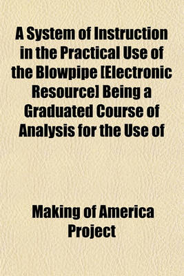 Book cover for A System of Instruction in the Practical Use of the Blowpipe [Electronic Resource] Being a Graduated Course of Analysis for the Use of