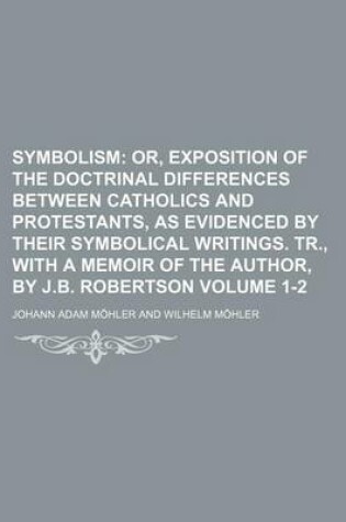 Cover of Symbolism Volume 1-2; Or, Exposition of the Doctrinal Differences Between Catholics and Protestants, as Evidenced by Their Symbolical Writings. Tr., W