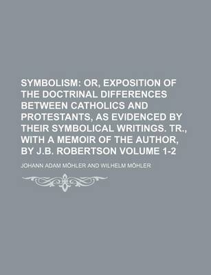 Book cover for Symbolism Volume 1-2; Or, Exposition of the Doctrinal Differences Between Catholics and Protestants, as Evidenced by Their Symbolical Writings. Tr., W