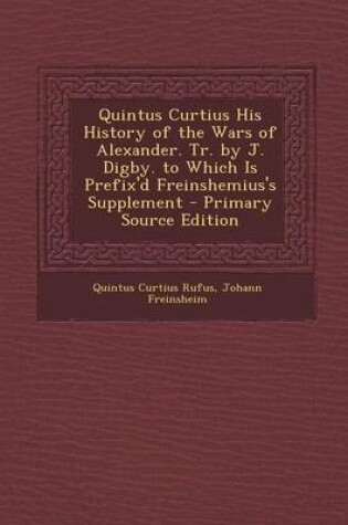 Cover of Quintus Curtius His History of the Wars of Alexander. Tr. by J. Digby. to Which Is Prefix'd Freinshemius's Supplement - Primary Source Edition