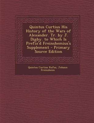 Book cover for Quintus Curtius His History of the Wars of Alexander. Tr. by J. Digby. to Which Is Prefix'd Freinshemius's Supplement - Primary Source Edition