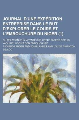 Cover of Journal D'Une Expedition Entreprise Dans Le But D'Explorer Le Cours Et L'Embouchure Du Niger; Ou Relation D'Un Voyage Sur Cette Riviere Depuis Yaourie Jusqu'a Son Embouchure Volume 1