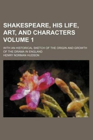 Cover of Shakespeare, His Life, Art, and Characters Volume 1; With an Historical Sketch of the Origin and Growth of the Drama in England