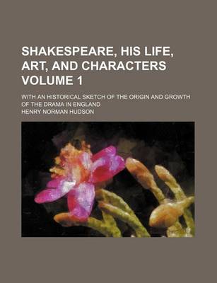 Book cover for Shakespeare, His Life, Art, and Characters Volume 1; With an Historical Sketch of the Origin and Growth of the Drama in England