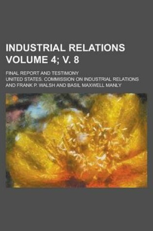 Cover of Industrial Relations; Final Report and Testimony Volume 4; V. 8