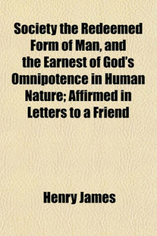 Cover of Society the Redeemed Form of Man, and the Earnest of God's Omnipotence in Human Nature; Affirmed in Letters to a Friend