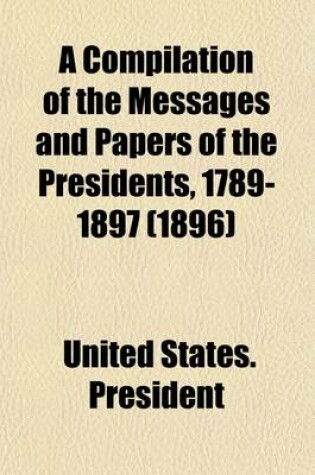 Cover of A Compilation of the Messages and Papers of the Presidents, 1789-1897 (Volume 1); 1789-1817