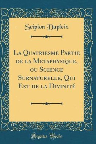 Cover of La Quatriesme Partie de la Metaphysique, Ou Science Surnaturelle, Qui Est de la Divinite (Classic Reprint)