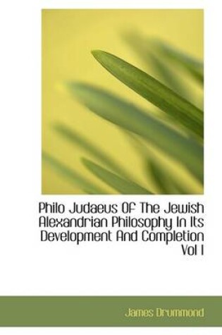 Cover of Philo Judaeus of the Jewish Alexandrian Philosophy in Its Development and Completion Vol I