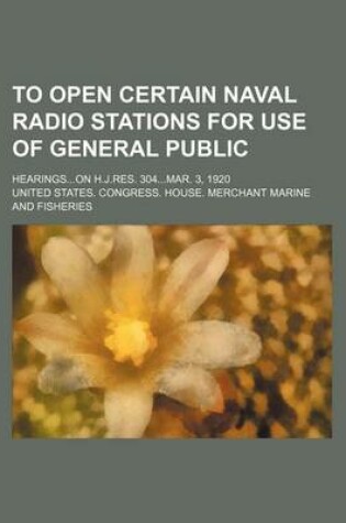 Cover of To Open Certain Naval Radio Stations for Use of General Public; Hearingson H.J.Res. 304mar. 3, 1920