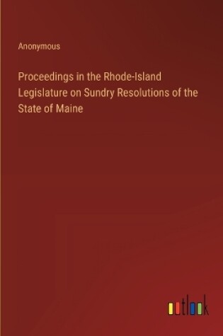 Cover of Proceedings in the Rhode-Island Legislature on Sundry Resolutions of the State of Maine