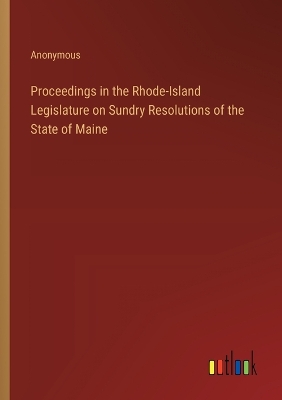 Book cover for Proceedings in the Rhode-Island Legislature on Sundry Resolutions of the State of Maine
