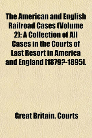 Cover of The American and English Railroad Cases (Volume 2); A Collection of All Cases in the Courts of Last Resort in America and England [1879?-1895].