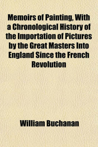 Cover of Memoirs of Painting, with a Chronological History of the Importation of Pictures by the Great Masters Into England Since the French Revolution (Volume 1)