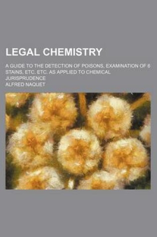 Cover of Legal Chemistry; A Guide to the Detection of Poisons, Examination of 6 Stains, Etc. Etc. as Applied to Chemical Jurisprudence