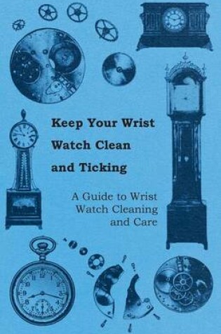 Cover of Keep Your Wrist Watch Clean and Ticking - A Guide to Wrist Watch Cleaning and Care