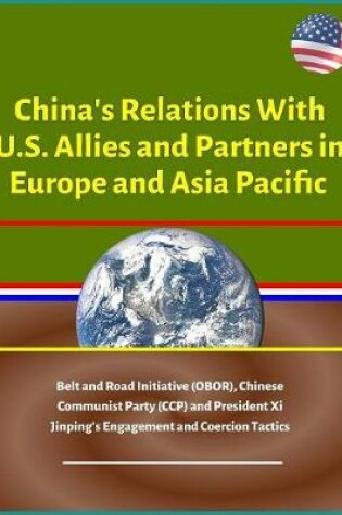 Cover of China's Relations With U.S. Allies and Partners in Europe and Asia Pacific - Belt and Road Initiative (OBOR), Chinese Communist Party (CCP) and President Xi Jinping's Engagement and Coercion Tactics