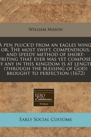 Cover of A Pen Pluck'd from an Eagles Wing, Or, the Most Swift, Compendious, and Speedy Method of Short-Writing That Ever Was Yet Composed by Any in This Kingdom Is at Length (Through the Blessing of God) Brought to Perfection (1672)