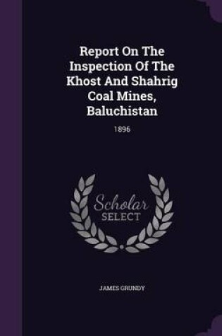 Cover of Report on the Inspection of the Khost and Shahrig Coal Mines, Baluchistan