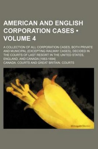 Cover of American and English Corporation Cases (Volume 4); A Collection of All Corporation Cases, Both Private and Municipal (Excepting Railway Cases), Decide