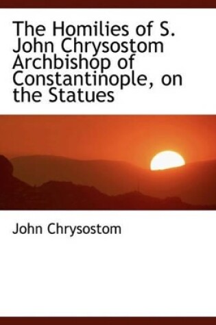 Cover of The Homilies of S. John Chrysostom Archbishop of Constantinople, on the Statues